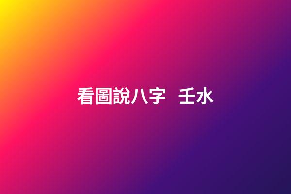 看圖說八字   壬水